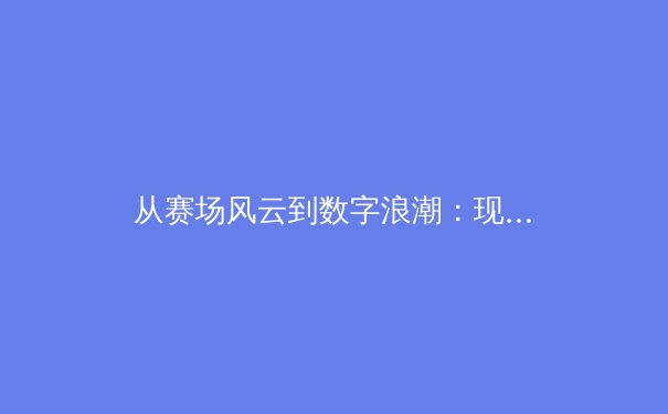 从赛场风云到数字浪潮：现代体育产业的跨界变革与未来展望 - 2