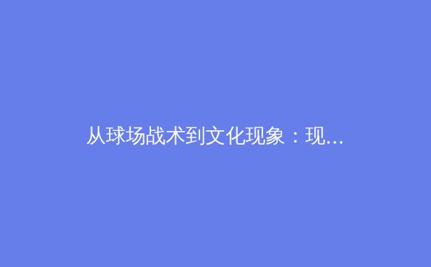 从球场战术到文化现象：现代体育如何重塑数字时代的叙事方式 - 3