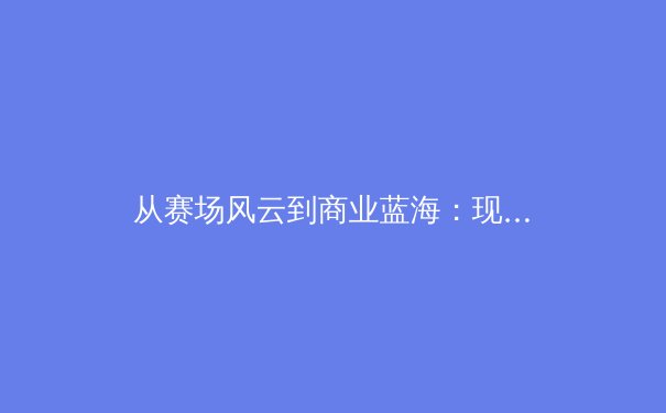 从赛场风云到商业蓝海：现代体育产业的转型与价值重塑 - 2