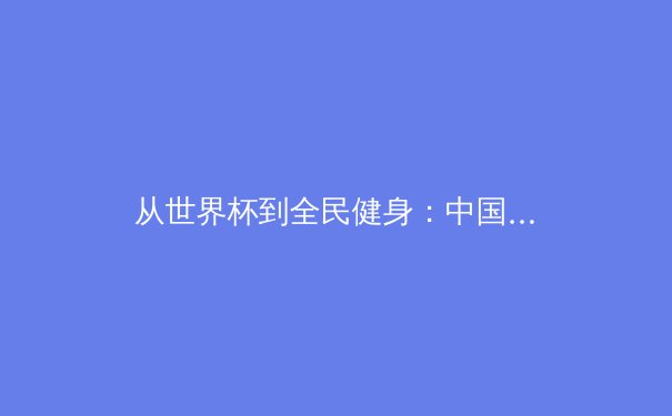 从世界杯到全民健身：中国体育产业数字化转型的机遇与挑战